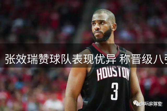 张效瑞赞球队表现优异 称晋级八强实至名归