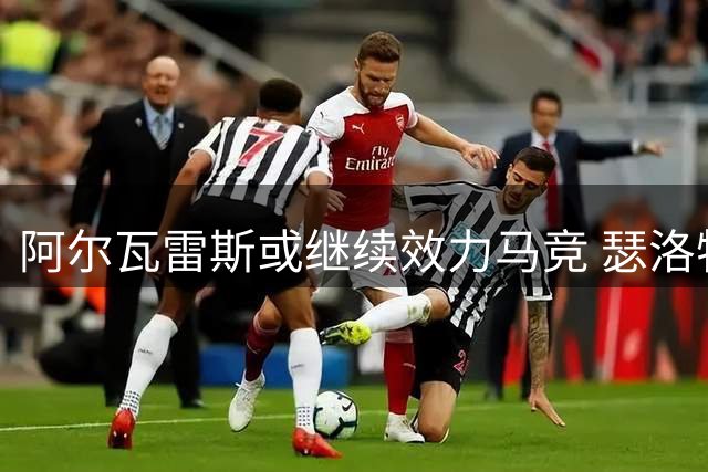 阿尔瓦雷斯或继续效力马竞 瑟洛特同样有望留队